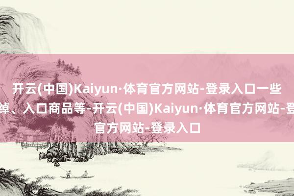 开云(中国)Kaiyun·体育官方网站-登录入口一些高端阔绰、入口商品等-开云(中国)Kaiyun·体育官方网站-登录入口
