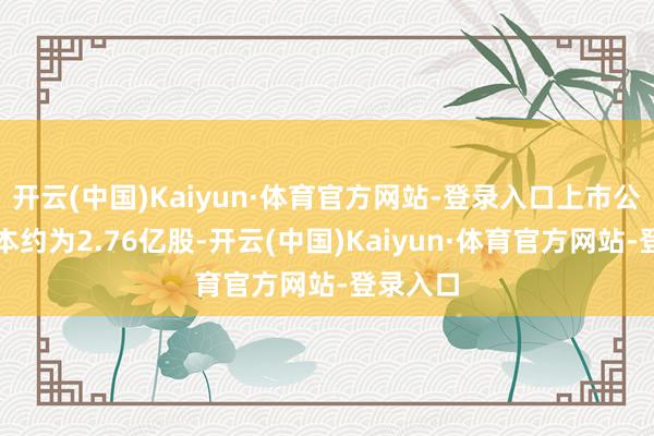 开云(中国)Kaiyun·体育官方网站-登录入口上市公司总股本约为2.76亿股-开云(中国)Kaiyun·体育官方网站-登录入口