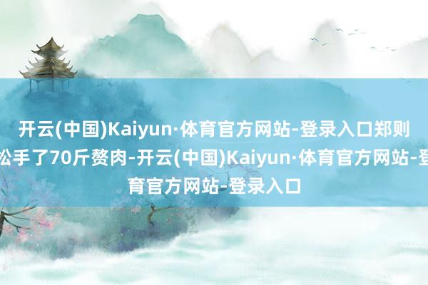 开云(中国)Kaiyun·体育官方网站-登录入口郑则仕硬是松手了70斤赘肉-开云(中国)Kaiyun·体育官方网站-登录入口