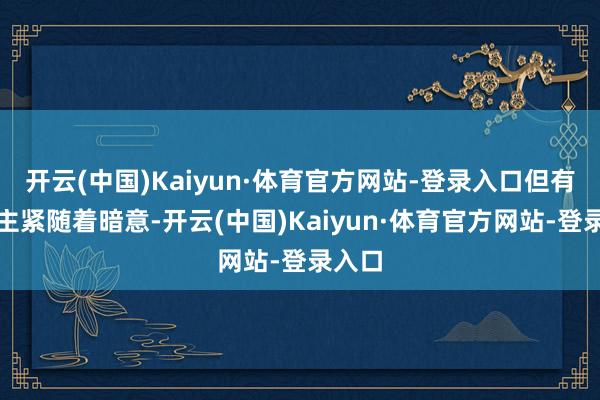 开云(中国)Kaiyun·体育官方网站-登录入口但有东谈主紧随着暗意-开云(中国)Kaiyun·体育官方网站-登录入口