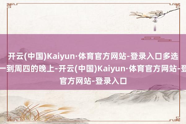 开云(中国)Kaiyun·体育官方网站-登录入口多选拔在周一到周四的晚上-开云(中国)Kaiyun·体育官方网站-登录入口