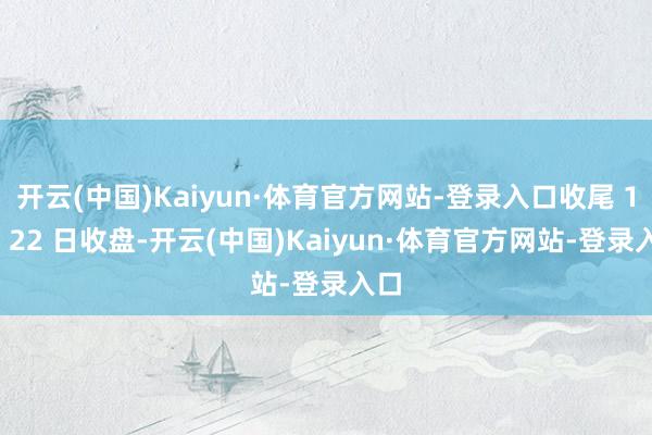 开云(中国)Kaiyun·体育官方网站-登录入口收尾 1 月 22 日收盘-开云(中国)Kaiyun·体育官方网站-登录入口