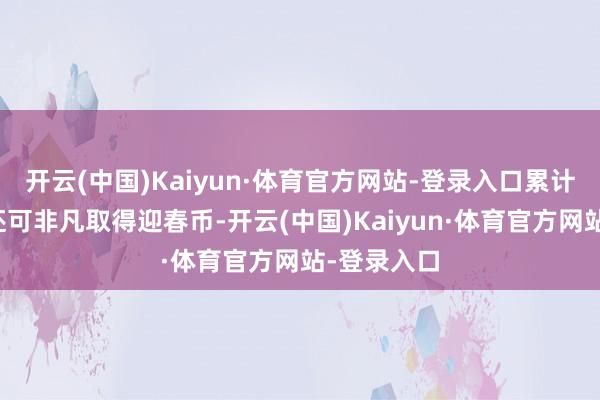 开云(中国)Kaiyun·体育官方网站-登录入口累计游戏时长还可非凡取得迎春币-开云(中国)Kaiyun·体育官方网站-登录入口