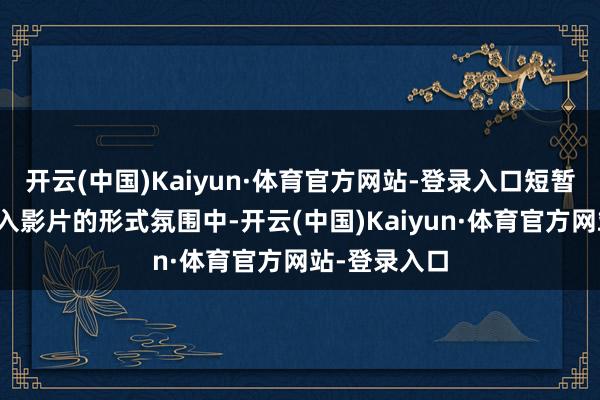 开云(中国)Kaiyun·体育官方网站-登录入口短暂将不雅众带入影片的形式氛围中-开云(中国)Kaiyun·体育官方网站-登录入口