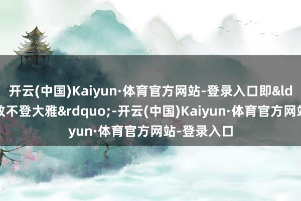 开云(中国)Kaiyun·体育官方网站-登录入口即“明政教不登大雅”-开云(中国)Kaiyun·体育官方网站-登录入口