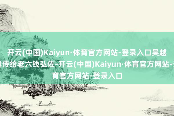 开云(中国)Kaiyun·体育官方网站-登录入口吴越王位认真传给老六钱弘佐-开云(中国)Kaiyun·体育官方网站-登录入口