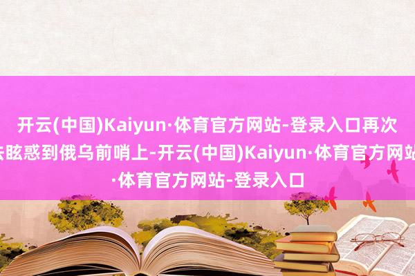 开云(中国)Kaiyun·体育官方网站-登录入口再次将民众办法眩惑到俄乌前哨上-开云(中国)Kaiyun·体育官方网站-登录入口